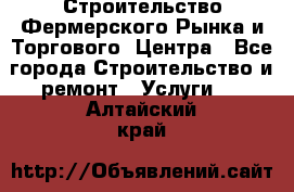 Строительство Фермерского Рынка и Торгового  Центра - Все города Строительство и ремонт » Услуги   . Алтайский край